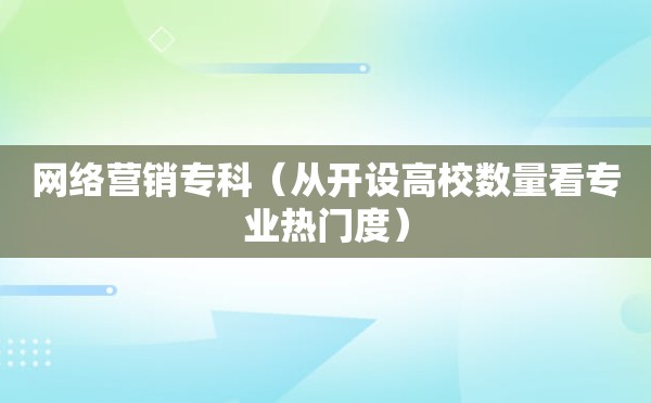 网络营销专科（从开设高校数量看专业热门度）