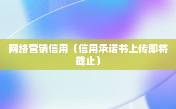 网络营销信用（信用承诺书上传即将截止）