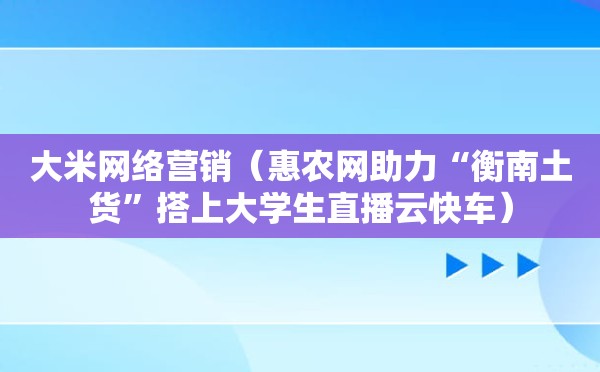 大米网络营销（惠农网助力“衡南土货”搭上大学生直播云快车）