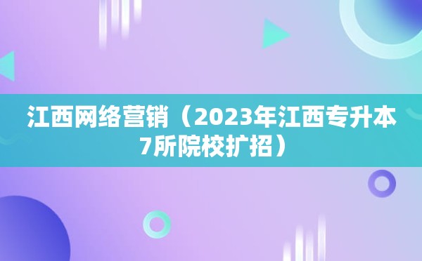 江西网络营销（2023年江西专升本7所院校扩招）