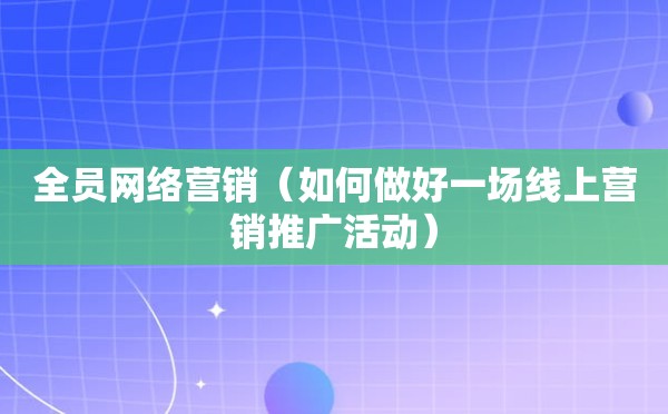 全员网络营销（如何做好一场线上营销推广活动）