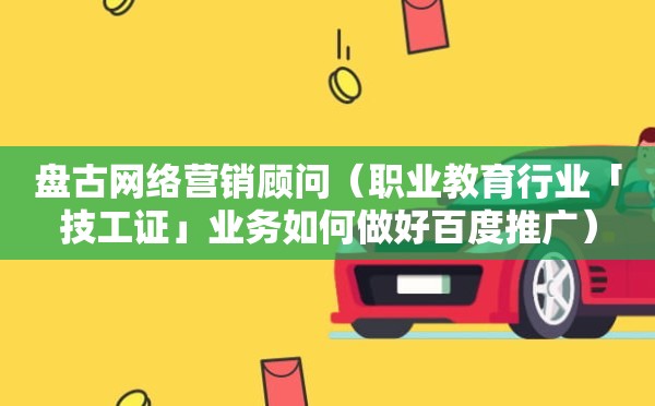 盘古网络营销顾问（职业教育行业「技工证」业务如何做好百度推广）