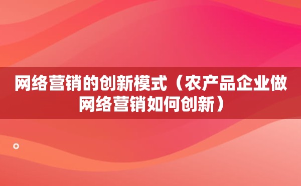 网络营销的创新模式（农产品企业做网络营销如何创新）