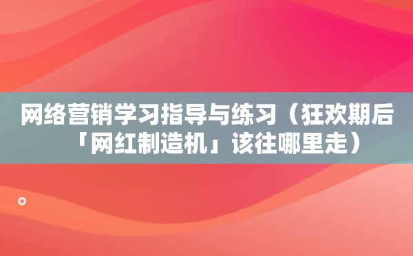 网络营销学习指导与练习（狂欢期后「网红制造机」该往哪里走）