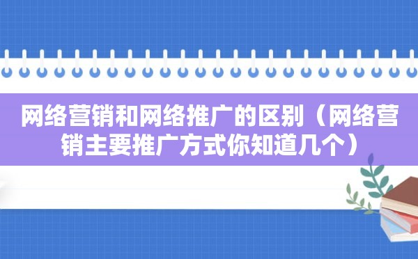 网络营销和网络推广的区别（网络营销主要推广方式你知道几个）