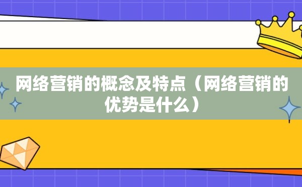 网络营销的概念及特点（网络营销的优势是什么）