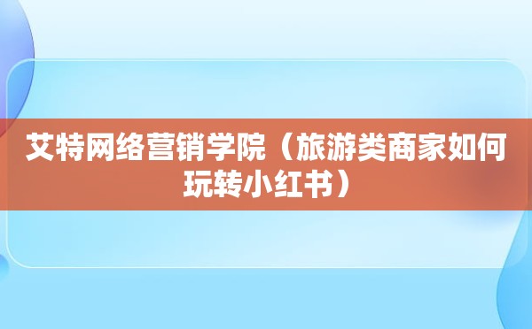 艾特网络营销学院（旅游类商家如何玩转小红书）