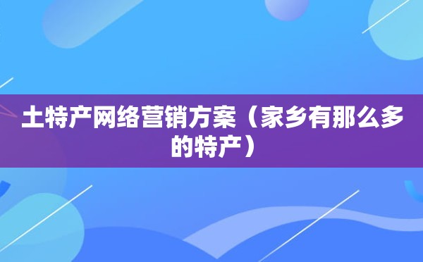 土特产网络营销方案（家乡有那么多的特产）