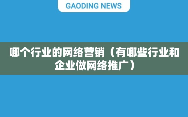 哪个行业的网络营销（有哪些行业和企业做网络推广）