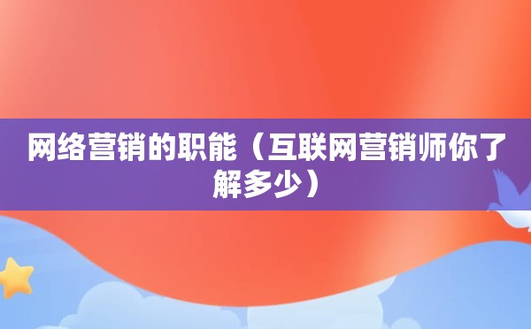 网络营销的职能（互联网营销师你了解多少）