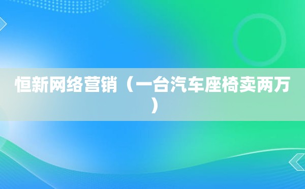 恒新网络营销（一台汽车座椅卖两万）