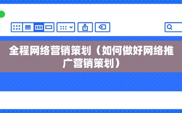 全程网络营销策划（如何做好网络推广营销策划）