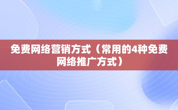 免费网络营销方式（常用的4种免费网络推广方式）