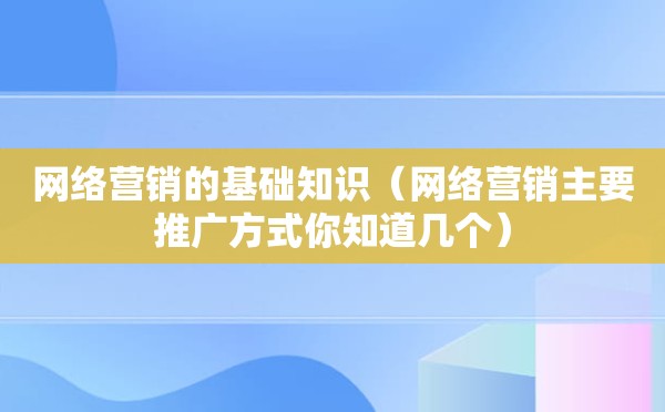 网络营销的基础知识（网络营销主要推广方式你知道几个）