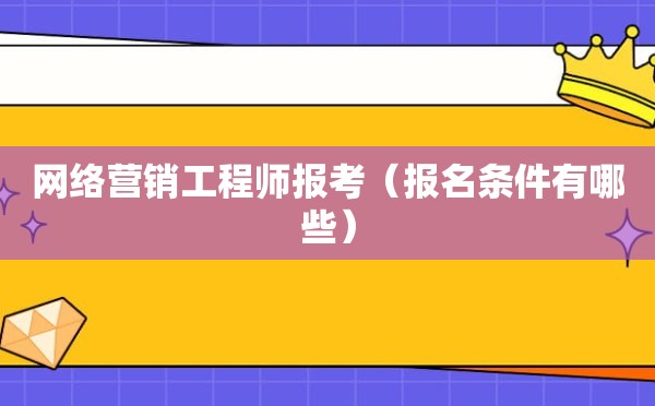 网络营销工程师报考（报名条件有哪些）