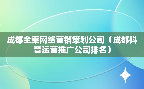 成都全案网络营销策划公司（成都抖音运营推广公司排名）