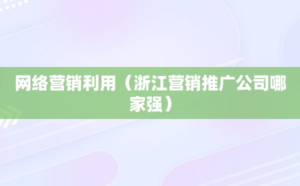 网络营销利用（浙江营销推广公司哪家强）