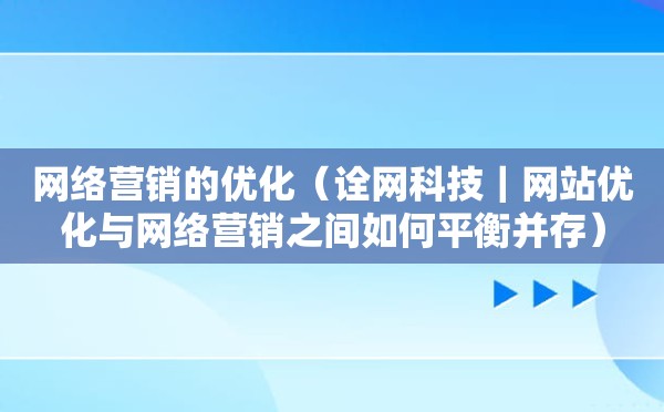 网络营销的优化（诠网科技｜网站优化与网络营销之间如何平衡并存）