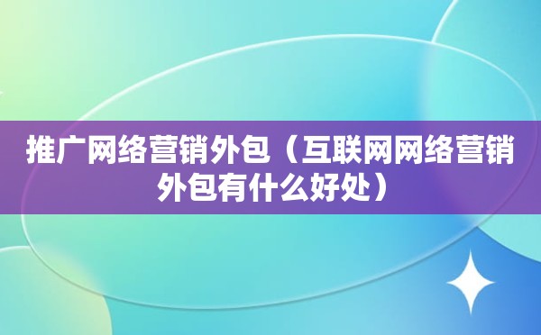 推广网络营销外包（互联网网络营销外包有什么好处）