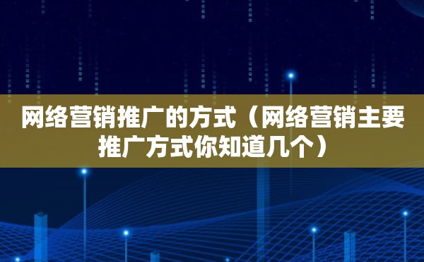 网络营销推广的方式（网络营销主要推广方式你知道几个）