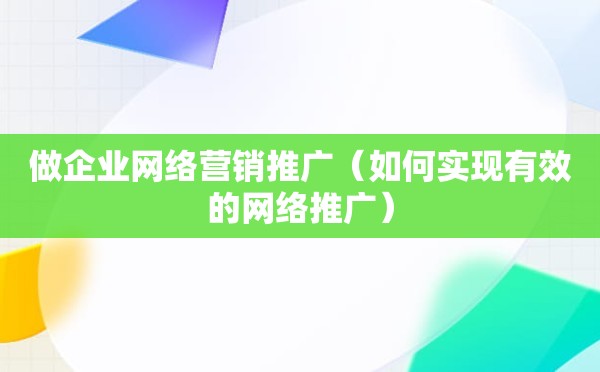 做企业网络营销推广（如何实现有效的网络推广）