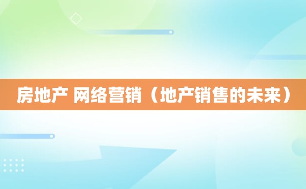 房地产 网络营销（地产销售的未来）