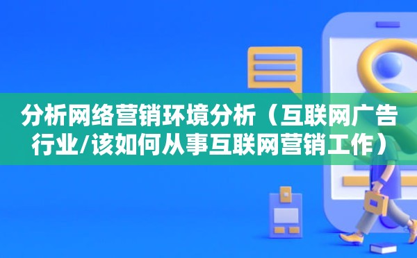 分析网络营销环境分析（互联网广告行业/该如何从事互联网营销工作）