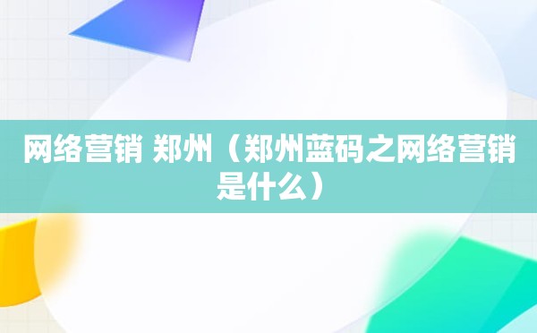 网络营销 郑州（郑州蓝码之网络营销是什么）