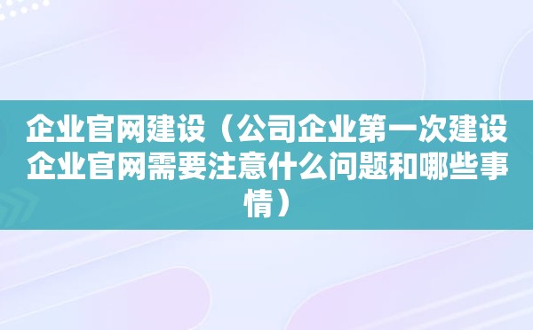 企业官网建设（公司企业第一次建设企业官网需要注意什么问题和哪些事情）