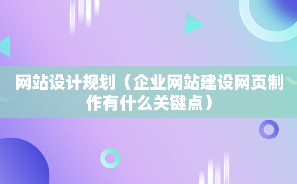 网站设计规划（企业网站建设网页制作有什么关键点）