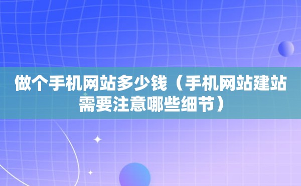 做个手机网站多少钱（手机网站建站需要注意哪些细节）