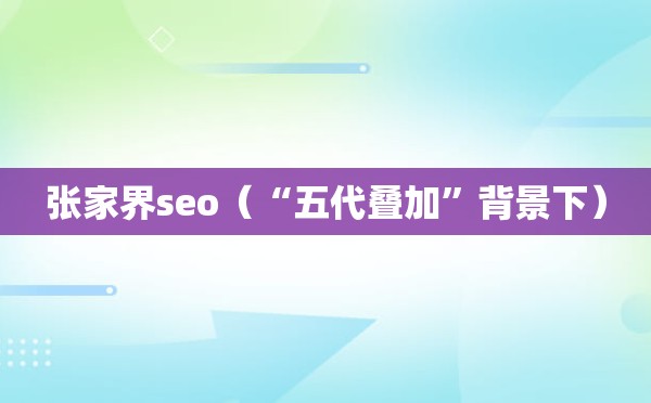 张家界seo（“五代叠加”背景下）