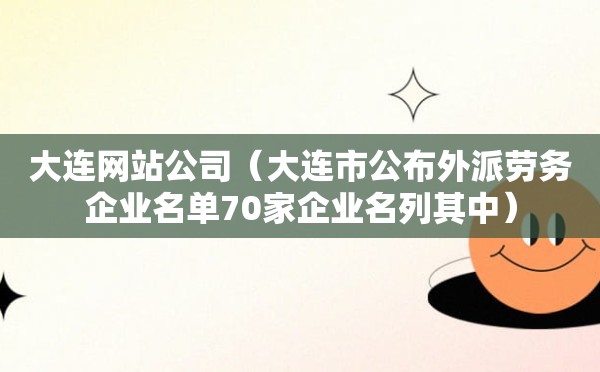 大连网站公司（大连市公布外派劳务企业名单70家企业名列其中）