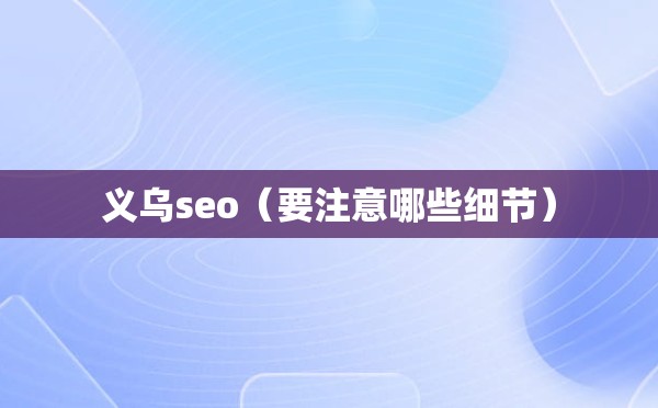 义乌seo（要注意哪些细节）