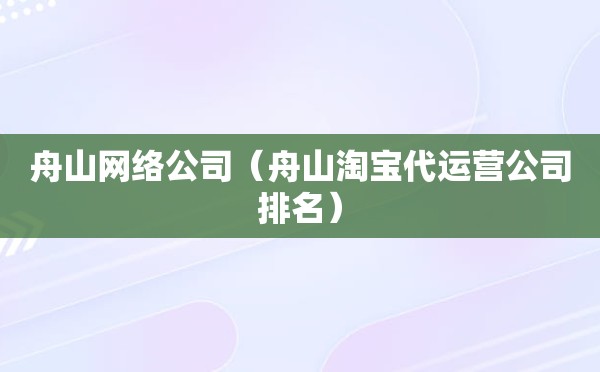 舟山网络公司（舟山淘宝代运营公司排名）