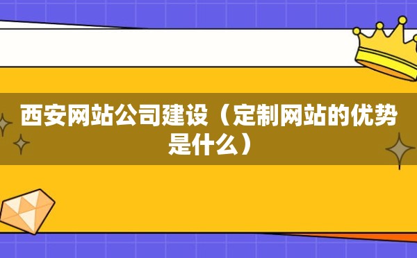 西安网站公司建设（定制网站的优势是什么）