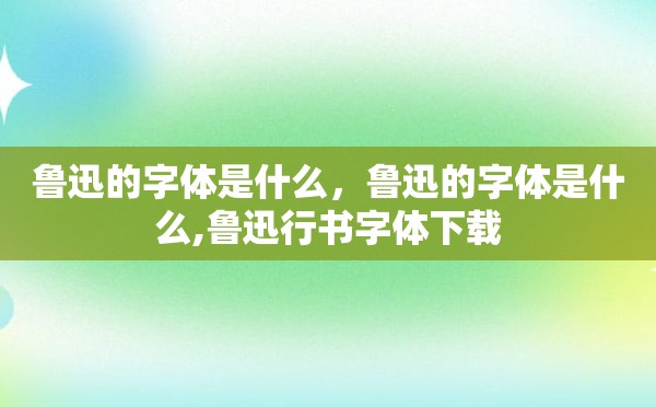 鲁迅的字体是什么，鲁迅的字体是什么,鲁迅行书字体下载