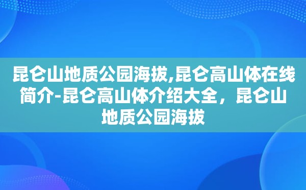 昆仑山地质公园海拔,昆仑高山体在线简介-昆仑高山体介绍大全，昆仑山地质公园海拔