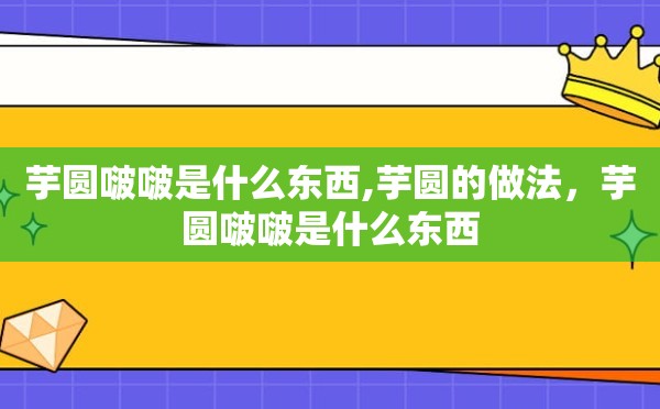 芋圆啵啵是什么东西,芋圆的做法，芋圆啵啵是什么东西