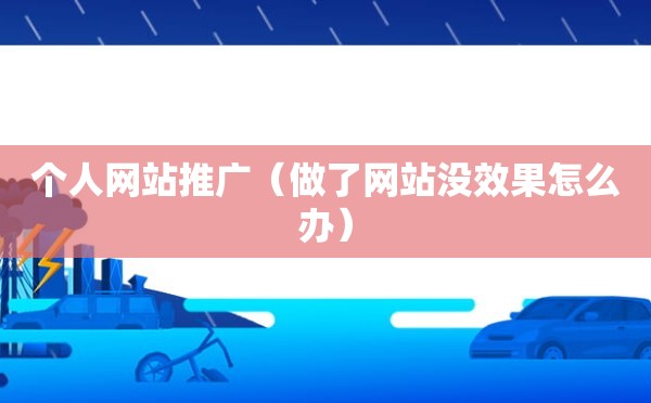 个人网站推广（做了网站没效果怎么办）