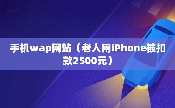 手机wap网站（老人用iPhone被扣款2500元）