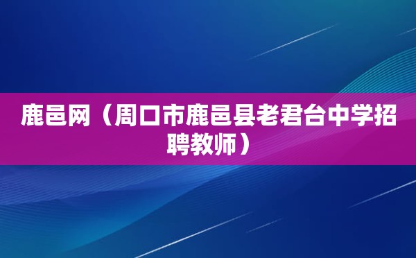 鹿邑网（周口市鹿邑县老君台中学招聘教师）