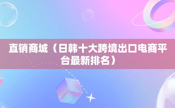 直销商城（日韩十大跨境出口电商平台最新排名）