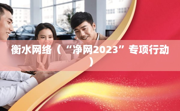 衡水网络（“净网2023”专项行动）