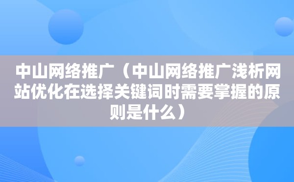 中山网络推广（中山网络推广浅析网站优化在选择关键词时需要掌握的原则是什么）