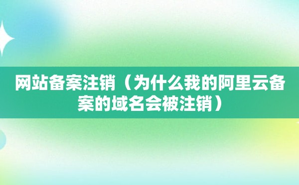 网站备案注销（为什么我的阿里云备案的域名会被注销）