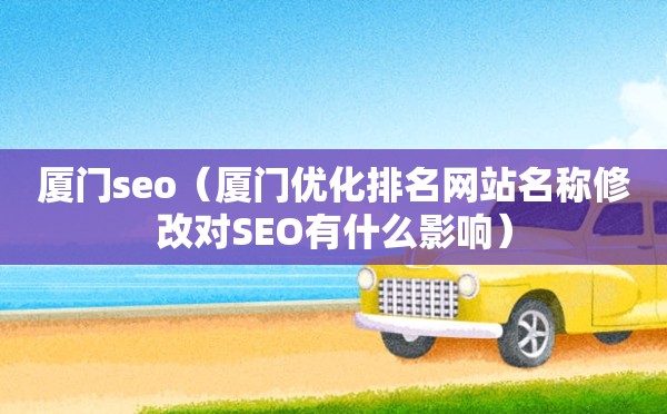 厦门seo（厦门优化排名网站名称修改对SEO有什么影响）