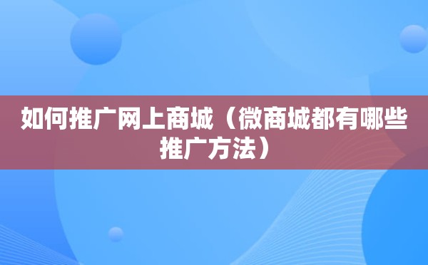 如何推广网上商城（微商城都有哪些推广方法）