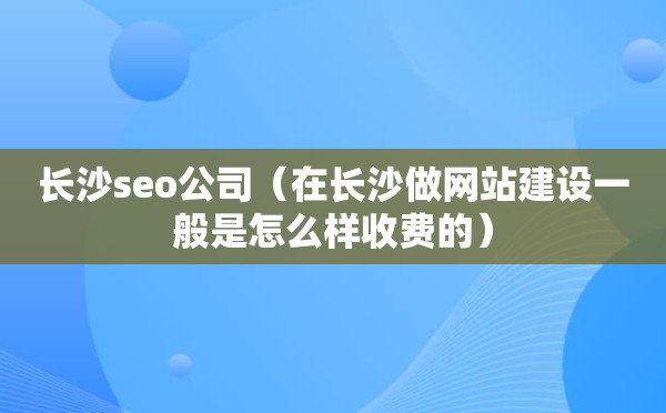 长沙seo公司（在长沙做网站建设一般是怎么样收费的）