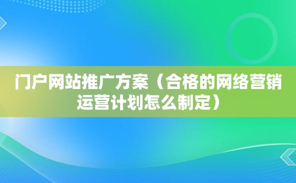 门户网站推广方案（合格的网络营销运营计划怎么制定）